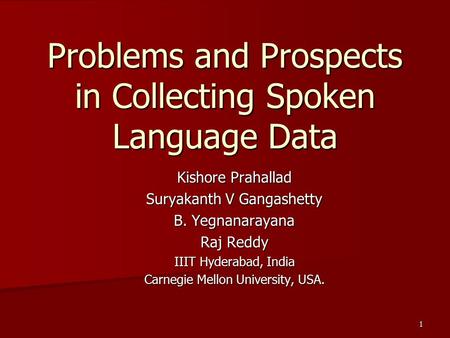 1 Problems and Prospects in Collecting Spoken Language Data Kishore Prahallad Suryakanth V Gangashetty B. Yegnanarayana Raj Reddy IIIT Hyderabad, India.