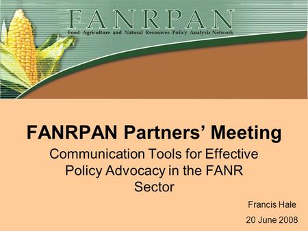 FANRPAN Partners’ Meeting Communication Tools for Effective Policy Advocacy in the FANR Sector Francis Hale 20 June 2008.