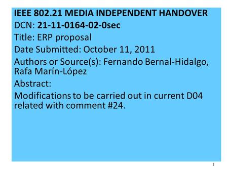 1 IEEE 802.21 MEDIA INDEPENDENT HANDOVER DCN: 21-11-0164-02-0sec Title: ERP proposal Date Submitted: October 11, 2011 Authors or Source(s): Fernando Bernal-Hidalgo,