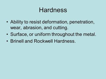 Hardness Ability to resist deformation, penetration, wear, abrasion, and cutting. Surface, or uniform throughout the metal. Brinell and Rockwell Hardness.