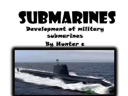 Submarines Development of military submarines By Hunter c.