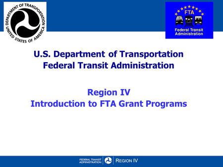 U.S. Department of Transportation Federal Transit Administration Region IV Introduction to FTA Grant Programs.