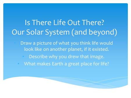 Is There Life Out There? Our Solar System (and beyond) Draw a picture of what you think life would look like on another planet, if it existed. Describe.