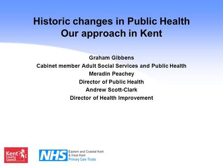 Eastern and Coastal Kent & West Kent Historic changes in Public Health Our approach in Kent Graham Gibbens Cabinet member Adult Social Services and Public.