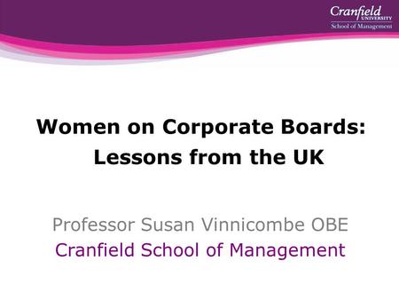 Women on Corporate Boards: Lessons from the UK Professor Susan Vinnicombe OBE Cranfield School of Management.