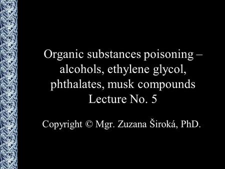 Organic substances poisoning – alcohols, ethylene glycol, phthalates, musk compounds Lecture No. 5 Copyright © Mgr. Zuzana Široká, PhD.