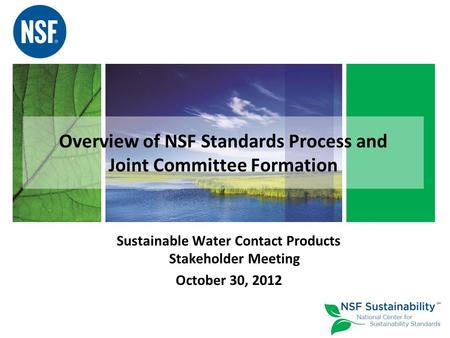Overview of NSF Standards Process and Joint Committee Formation Sustainable Water Contact Products Stakeholder Meeting October 30, 2012.