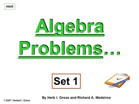 Algebra Problems… Algebra Problems… © 2007 Herbert I. Gross Set 1 By Herb I. Gross and Richard A. Medeiros next.