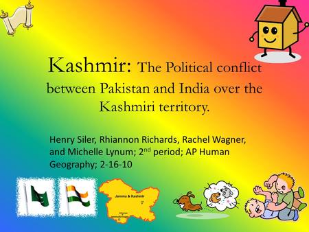 Kashmir: The Political conflict between Pakistan and India over the Kashmiri territory. Henry Siler, Rhiannon Richards, Rachel Wagner, and Michelle Lynum;