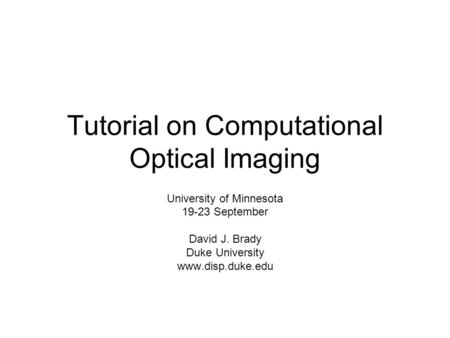 Tutorial on Computational Optical Imaging University of Minnesota 19-23 September David J. Brady Duke University www.disp.duke.edu.