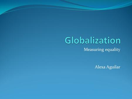 Measuring equality Alexa Aguilar. GDP Per capita.