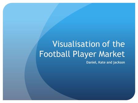 Visualisation of the Football Player Market Daniel, Kate and jackson.