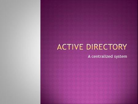A centralized system.  Active Directory is Microsoft's trademarked directory service, an integral part of the Windows architecture. Like other directory.