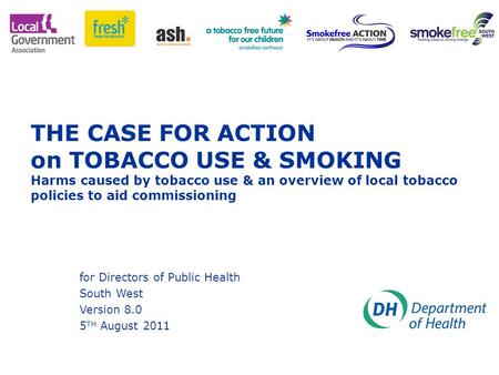 THE CASE FOR ACTION on TOBACCO USE & SMOKING Harms caused by tobacco use & an overview of local tobacco policies to aid commissioning for Directors of.