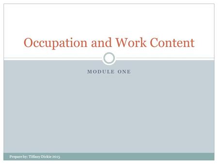 MODULE ONE Occupation and Work Content Prepare by: Tiffany Dickie 2015.