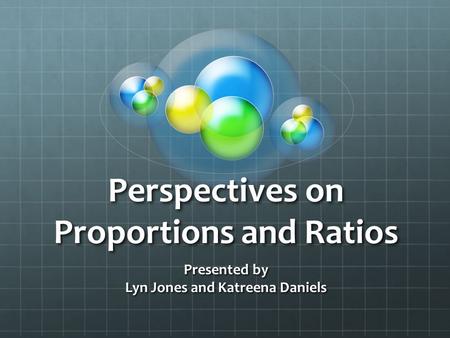 Perspectives on Proportions and Ratios Presented by Lyn Jones and Katreena Daniels.