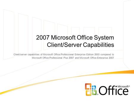 2007 Microsoft Office System Client/Server Capabilities Client/server capabilities of Microsoft Office Professional Enterprise Edition 2003 compared to.