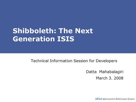Administrative Information Systems Shibboleth: The Next Generation ISIS Technical Information Session for Developers Datta Mahabalagiri March 3. 2008.