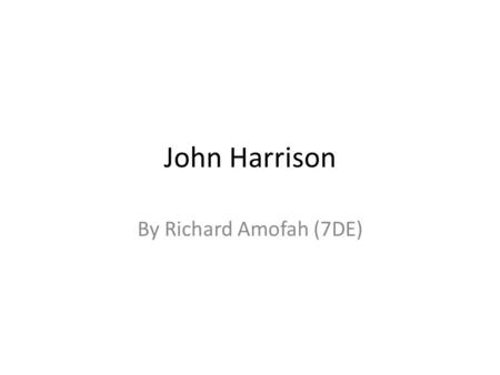John Harrison By Richard Amofah (7DE). About John Harrison. John Harrison was born in 1693 He was born in Foulby He died in 1776 (aged 83) He died in.