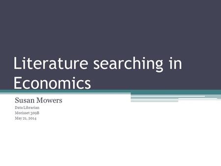 Literature searching in Economics Susan Mowers Data Librarian Morisset 309B May 21, 2014.