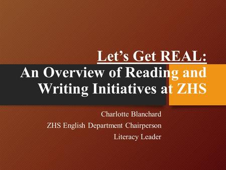 Let’s Get REAL: An Overview of Reading and Writing Initiatives at ZHS Charlotte Blanchard ZHS English Department Chairperson Literacy Leader.