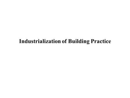 Industrialization of Building Practice. Issues The middle of the nineteenth century saw the rapid replacement of on- site fabrication of buildings to.