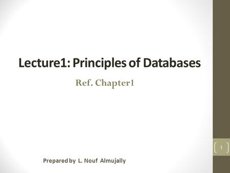 Lecture1: Principles of Databases Prepared by L. Nouf Almujally 1 Ref. Chapter1.