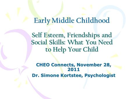 Early Middle Childhood Self Esteem, Friendships and Social Skills: What You Need to Help Your Child CHEO Connects, November 28, 2011 Dr. Simone Kortstee,
