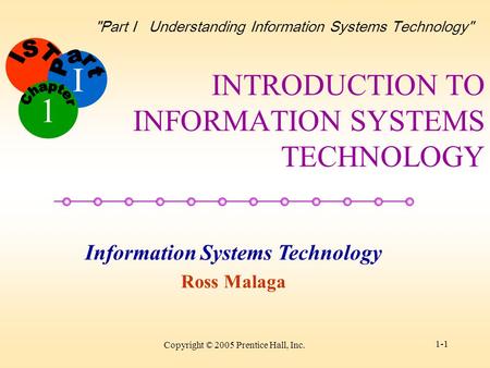 I Information Systems Technology Ross Malaga 1 Part I Understanding Information Systems Technology Copyright © 2005 Prentice Hall, Inc. 1-1 INTRODUCTION.