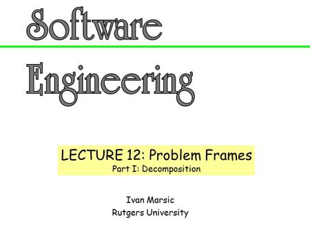 Ivan Marsic Rutgers University LECTURE 12: Problem Frames Part I: Decomposition.