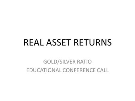 REAL ASSET RETURNS GOLD/SILVER RATIO EDUCATIONAL CONFERENCE CALL.