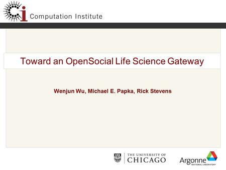 Toward an OpenSocial Life Science Gateway Wenjun Wu, Michael E. Papka, Rick Stevens.