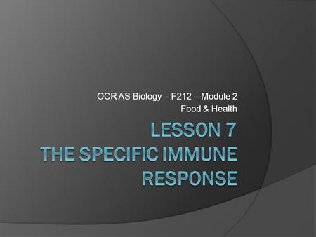 OCR AS Biology – F212 – Module 2 Food & Health. Learning ObjectivesSuccess Criteria  Understand the role of the specific immune system.  Understand.