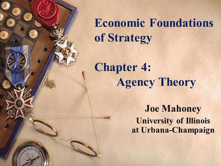 Economic Foundations of Strategy Chapter 4: Agency Theory Joe Mahoney University of Illinois at Urbana-Champaign.