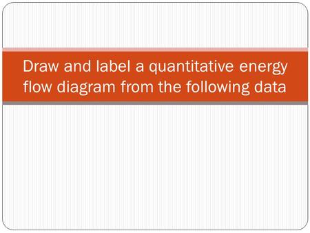 Draw and label a quantitative energy flow diagram from the following data.