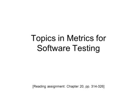 Topics in Metrics for Software Testing [Reading assignment: Chapter 20, pp. 314-326]