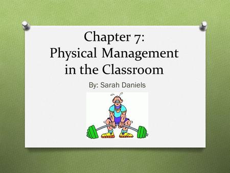 Chapter 7: Physical Management in the Classroom By: Sarah Daniels.
