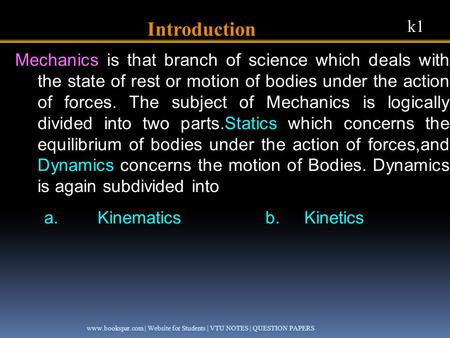 Introduction Mechanics is that branch of science which deals with the state of rest or motion of bodies under the action of forces. The subject of Mechanics.