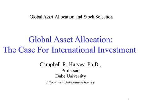 1 Global Asset Allocation: The Case For International Investment Global Asset Allocation: The Case For International Investment Campbell R. Harvey, Ph.D.,