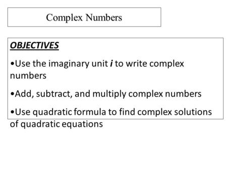 Complex Numbers OBJECTIVES Use the imaginary unit i to write complex numbers Add, subtract, and multiply complex numbers Use quadratic formula to find.