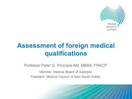 Assessment of foreign medical qualifications Professor Peter G. Procopis AM, MBBS, FRACP Member, Medical Board of Australia President, Medical Council.