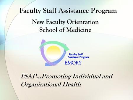 Faculty Staff Assistance Program FSAP…Promoting Individual and Organizational Health New Faculty Orientation School of Medicine.