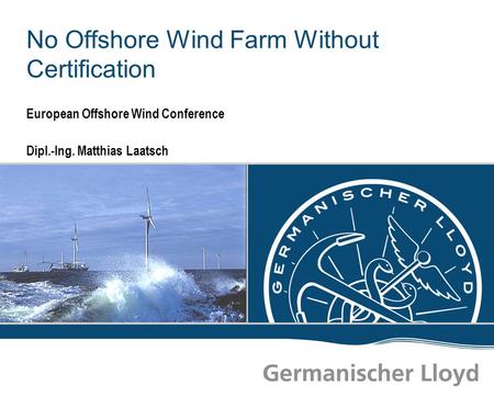 No Offshore Wind Farm Without Certification European Offshore Wind Conference Dipl.-Ing. Matthias Laatsch Dieser Platz ist für Ihr Bild vorgesehen.