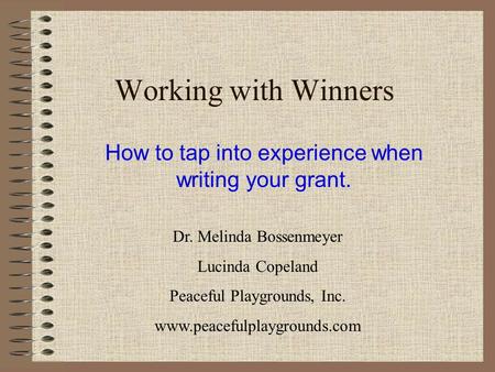 Working with Winners How to tap into experience when writing your grant. Dr. Melinda Bossenmeyer Lucinda Copeland Peaceful Playgrounds, Inc. www.peacefulplaygrounds.com.