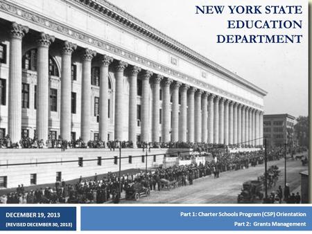 NEW YORK STATE EDUCATION DEPARTMENT DECEMBER 19, 2013 (REVISED DECEMBER 30, 2013) Part 1: Charter Schools Program (CSP) Orientation Part 2: Grants Management.