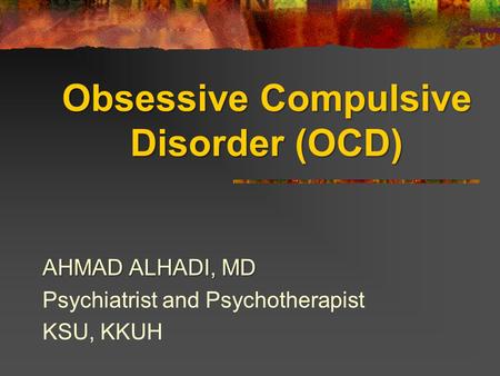 Obsessive Compulsive Disorder (OCD) AHMAD ALHADI, MD Psychiatrist and Psychotherapist KSU, KKUH.