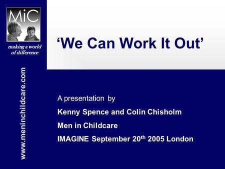 Www.meninchildcare.com making a world of difference ‘We Can Work It Out’ A presentation by Kenny Spence and Colin Chisholm Men in Childcare IMAGINE September.