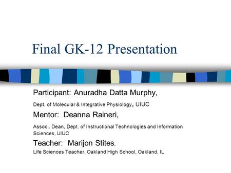Final GK-12 Presentation Participant: Anuradha Datta Murphy, Dept. of Molecular & Integrative Physiology, UIUC Mentor: Deanna Raineri, Assoc.. Dean, Dept.