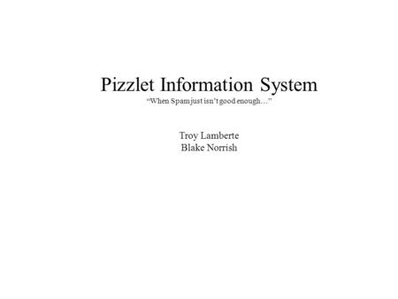 Pizzlet Information System “When Spam just isn’t good enough…” Troy Lamberte Blake Norrish.