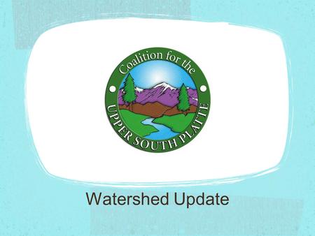 Watershed Update. The Coalition for the Upper South Platte works to protect the water quality and ecological health of the Upper South Platte through.